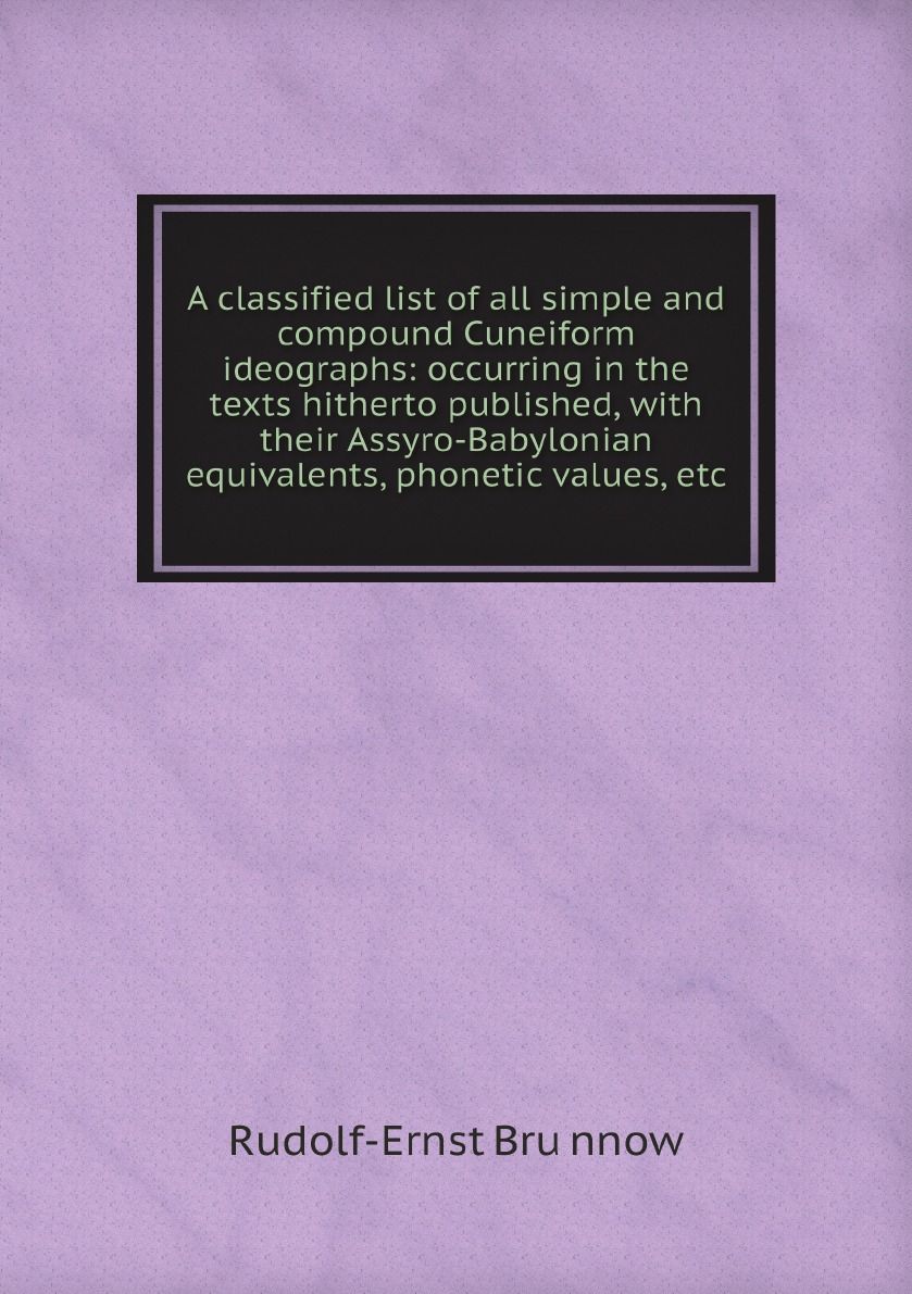 A classified list of all simple and compound Cuneiform ideographs:occurring in the texts
A classified list of all simple and compound Cuneiform ideographs:occurring in the texts