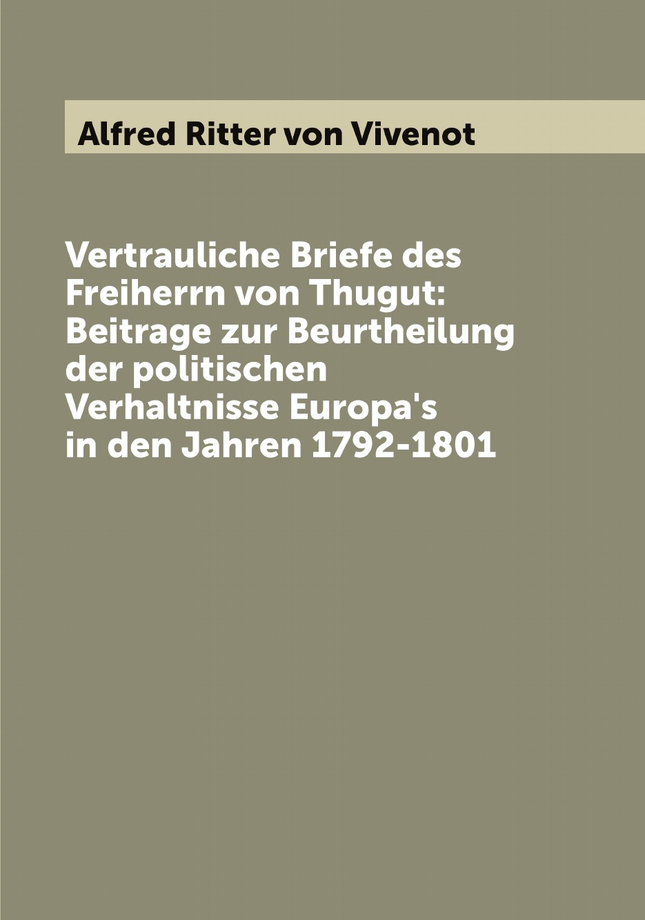 Vertrauliche Briefe des Freiherrn von Thugut:Beitrage zur Beurtheilung der politischen
Vertrauliche Briefe des Freiherrn von Thugut:Beitrage zur Beurtheilung der politischen