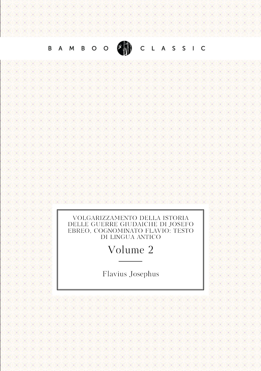 Volgarizzamento Della Istoria Delle Guerre Giudaiche Di Josefo Ebreo, Cognominato Flavio
Volgarizzamento Della Istoria Delle Guerre Giudaiche Di Josefo Ebreo, Cognominato Flavio