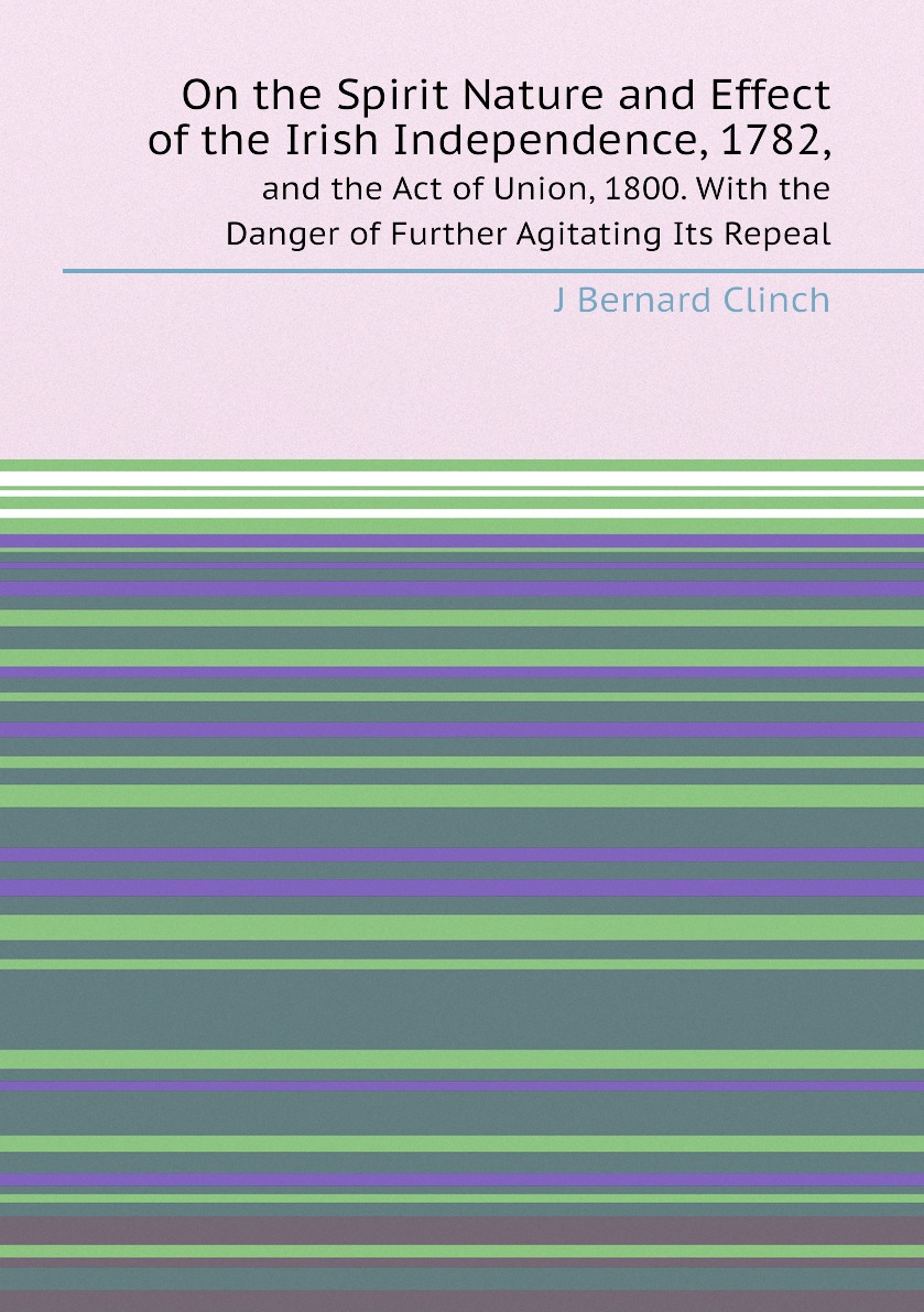 On the Spirit Nature and Effect of the Irish Independence, 1782, and the Act of Union
On the Spirit Nature and Effect of the Irish Independence, 1782, and the Act of Union