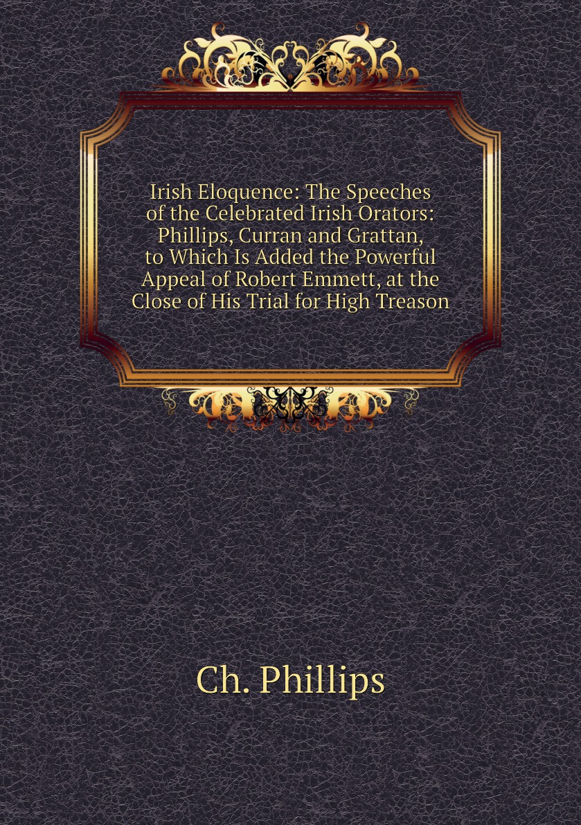 Irish Eloquence:The Speeches of the Celebrated Irish Orators:Phillips, Curran and Grattan
Irish Eloquence:The Speeches of the Celebrated Irish Orators:Phillips, Curran and Grattan