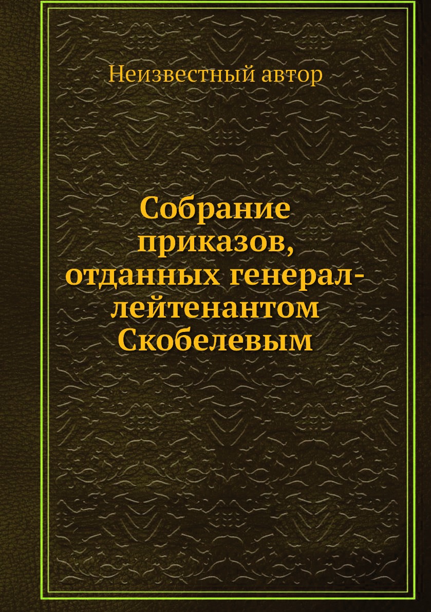 Книга Собрание приказов, отданных генерал-лейтенантом Скобелевым - купить  истории в интернет-магазинах, цены на Мегамаркет | 619349