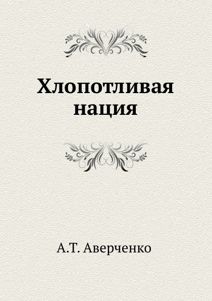 Книга наций. Аверченко хлопотливая нация книга. Аркадий Аверченко. Хлопотливая нация. Картинка книги Аверченко хлопотливая нация. Сатира рассказа хлопотливая нация.