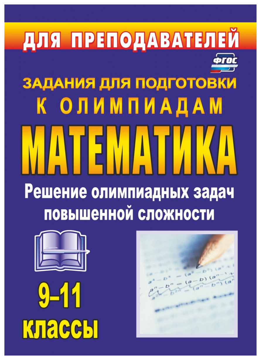 Олимпиадные задания по математике 9-11 кл.: решение олимпиадных задач  повышенной сложности - купить в ООО 