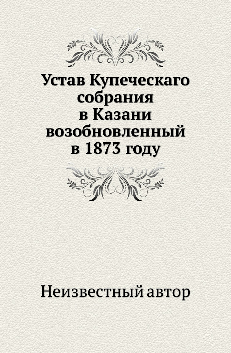 

Книга Устав Купеческаго собрания в Казани возобновленный в 1873 году