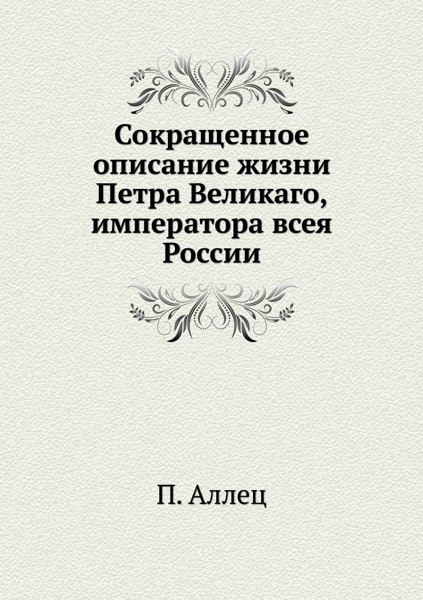 Книги в сокращении. Описание жизни. Жизнь Великого императора. Глава беседы любителей Российской словесности. Подлинные анекдоты о Петре Великом.