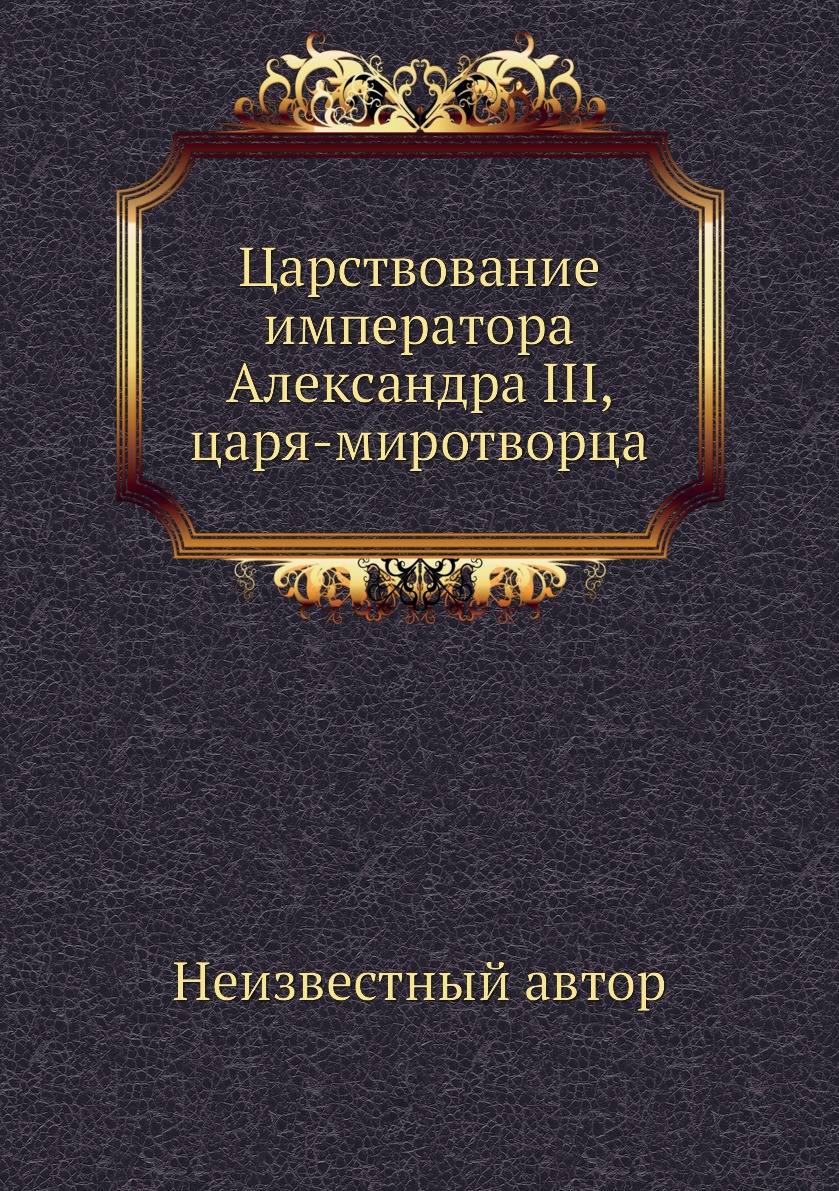

Книга Царствование императора Александра III, царя-миротворца
