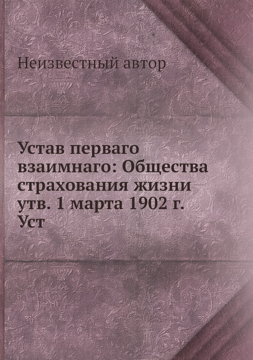 

Книга Устав перваго взаимнаго: Общества страхования жизни утв. 1 марта 1902 г.Уст