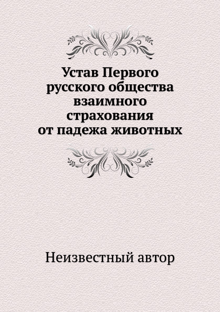 

Книга Устав Первого русского общества взаимного страхования от падежа животных