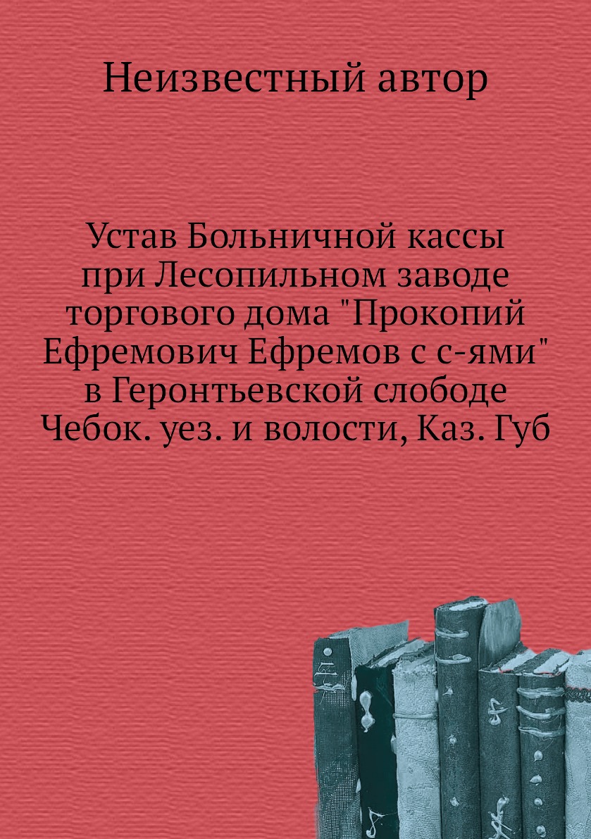 

Книга Устав Больничной кассы при Лесопильном заводе торгового дома Прокопий Ефремович ...