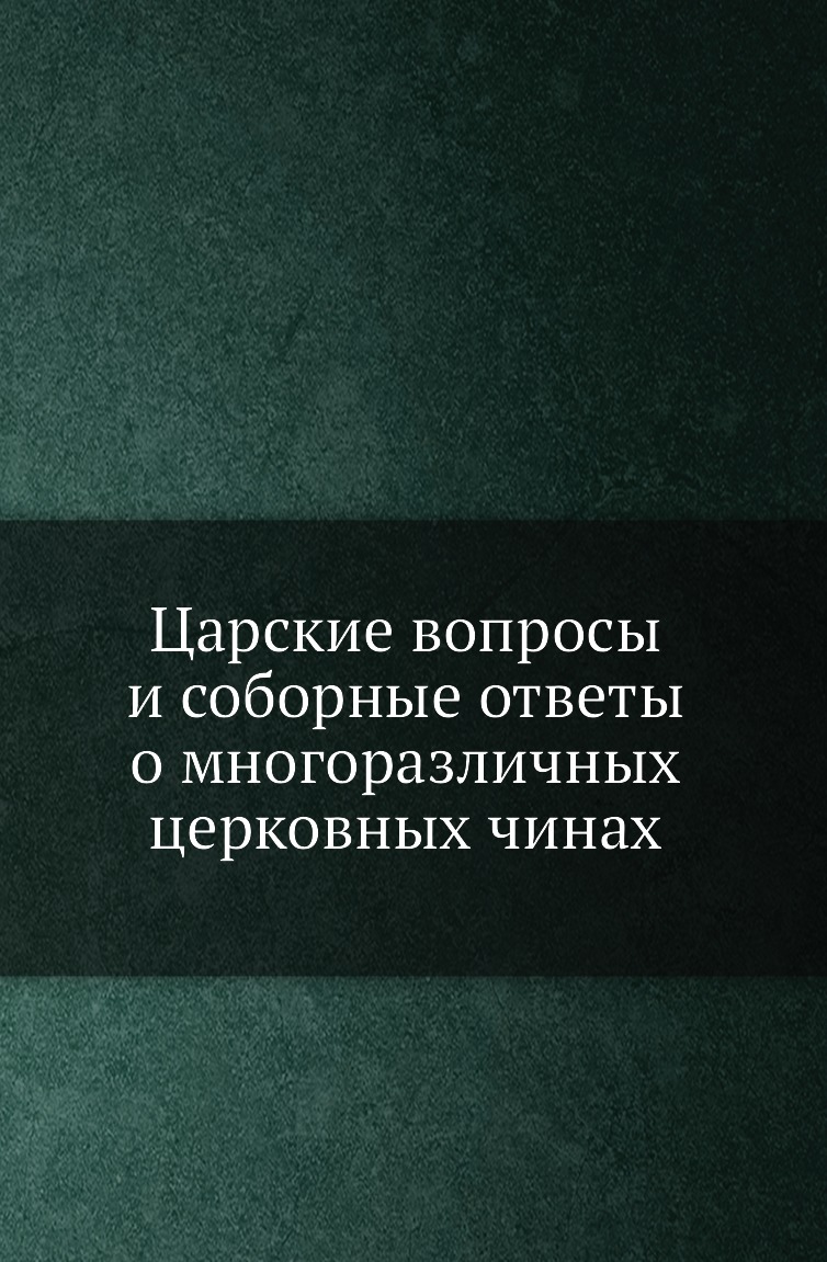 

Книга Царские вопросы и соборные ответы о многоразличных церковных чинах