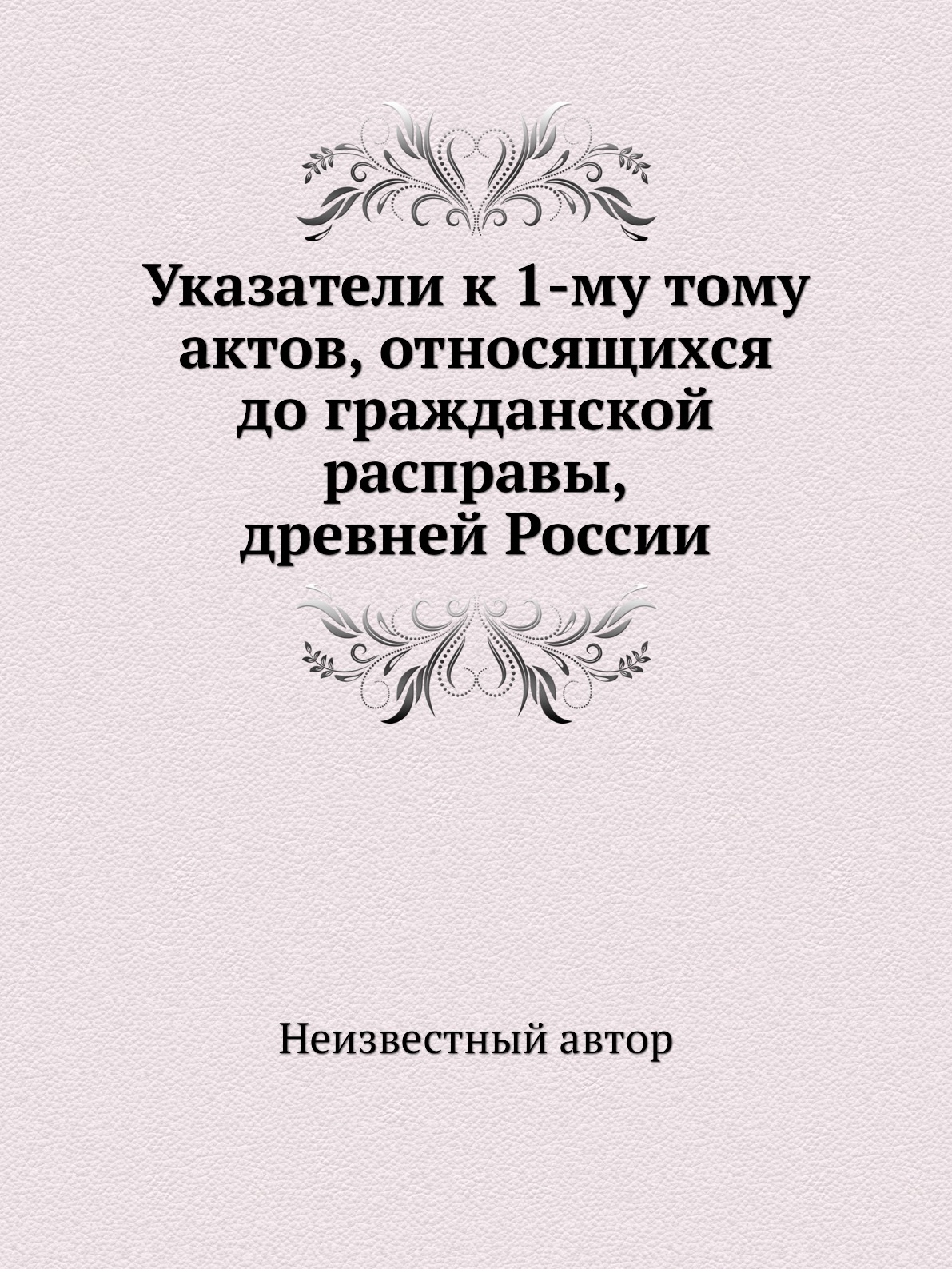 

Указатели к 1-му тому актов, относящихся до гражданской расправы, древней России