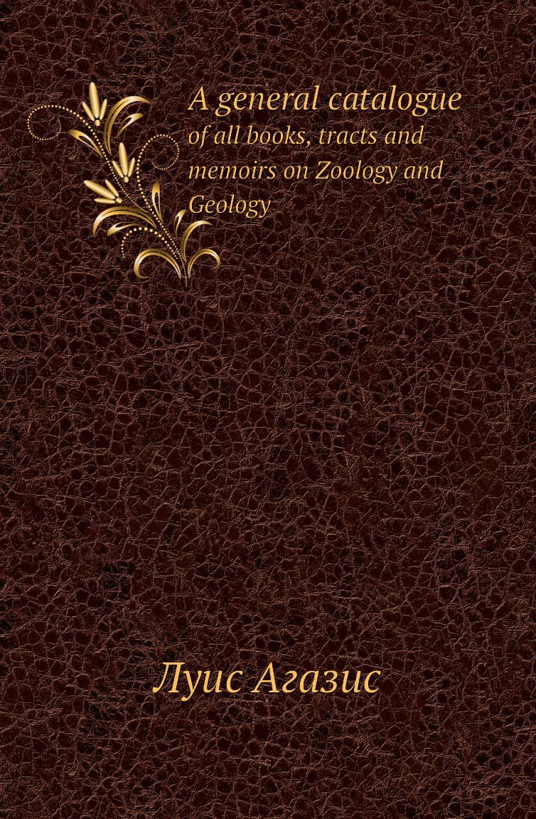 

Книга A general catalogue. of all books, tracts and memoirs on Zoology and Geology