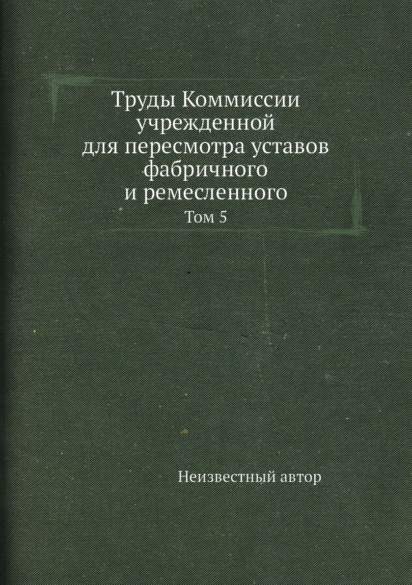 

Книга Труды Коммиссии учрежденной для пересмотра уставов фабричного и ремесленного. Том 5