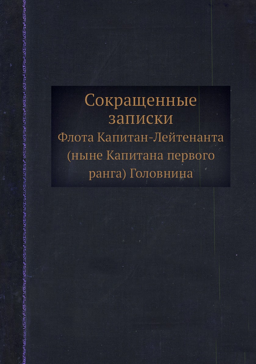 

Сокращенные записки. Флота Капитан-Лейтенанта (ныне Капитана первого ранга) Голов...