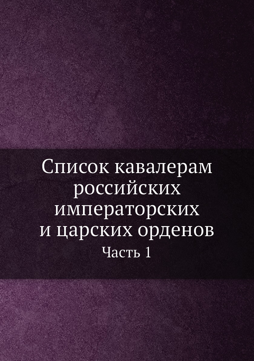 

Список кавалерам российских императорских и царских орденов. Часть 1