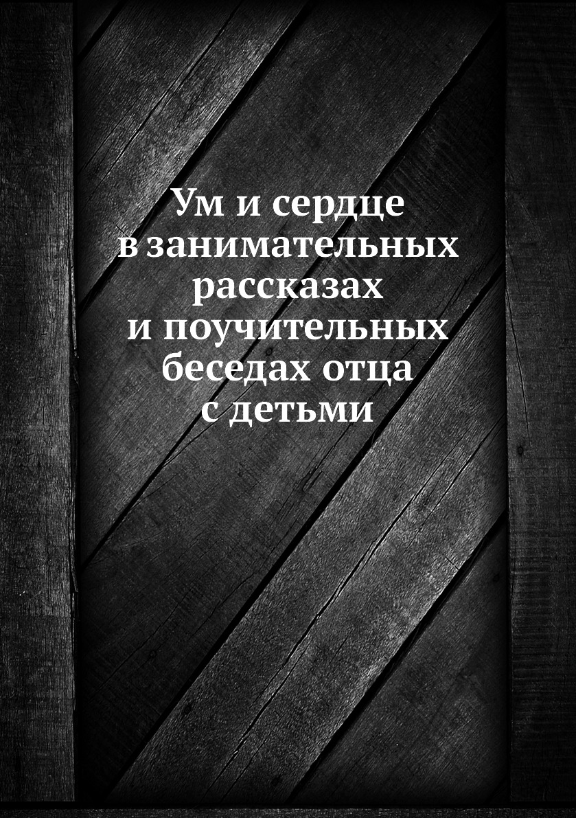 

Книга Ум и сердце в занимательных раcсказах и поучительных беседах отца с детьми