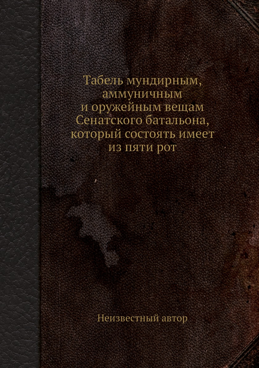 

Книга Табель мундирным, аммуничным и оружейным вещам Сенатского батальона, который сост...