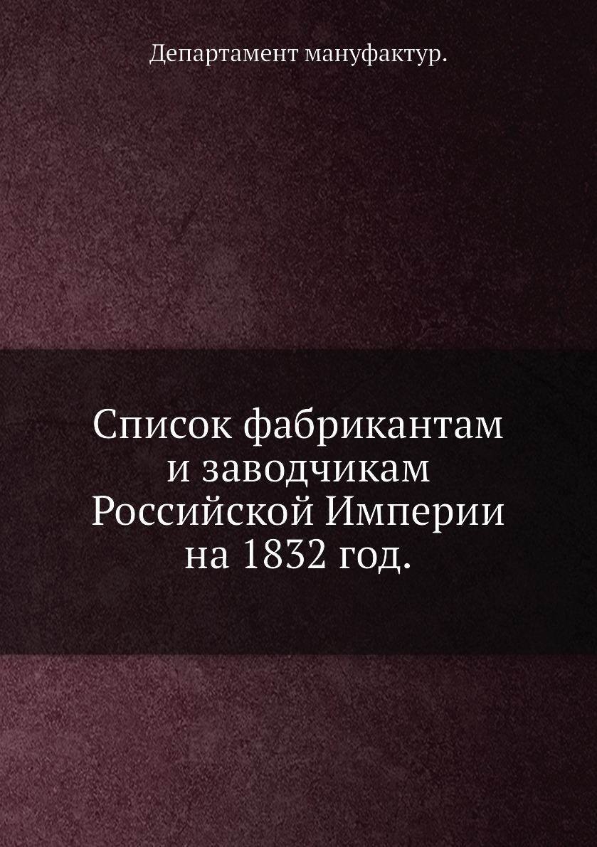 

Книга Список фабрикантам и заводчикам Российской Империи на 1832 год.