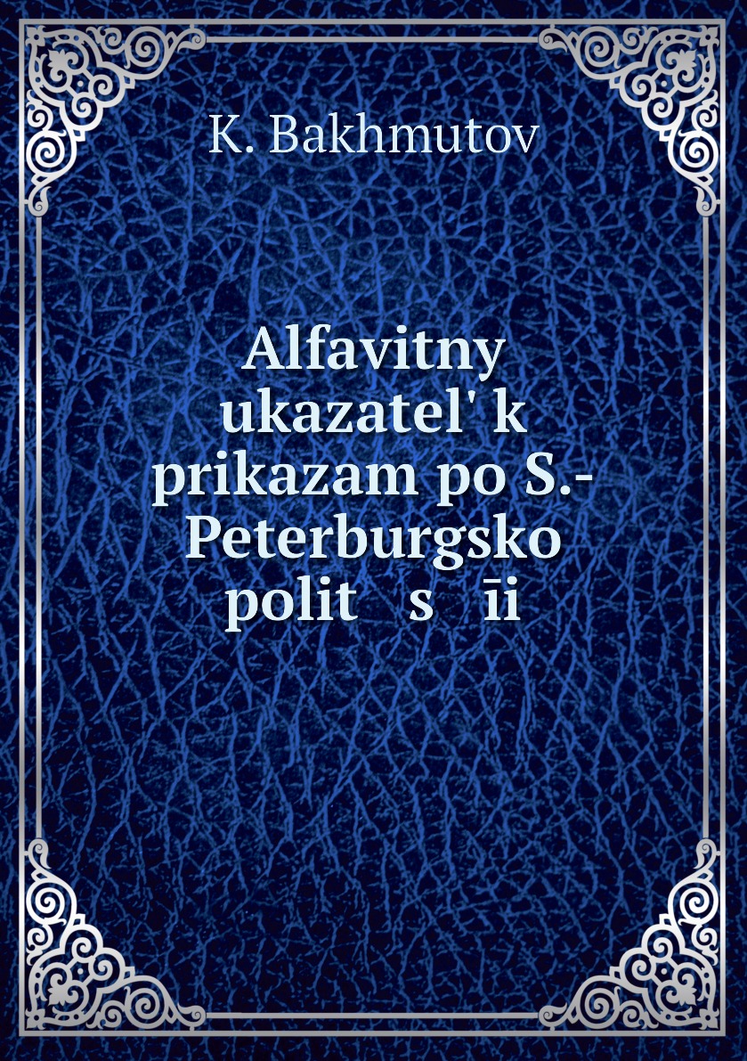 

Книга Alfavitnyi ukazatel k prikazam po S.-Peterburgskoi polit s ii