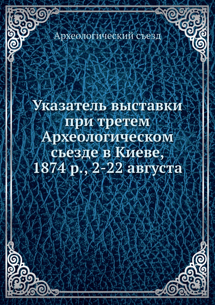 

Книга Указатель выставки при третем Археологическом сьезде в Киеве, 1874 р., 2-22 августа