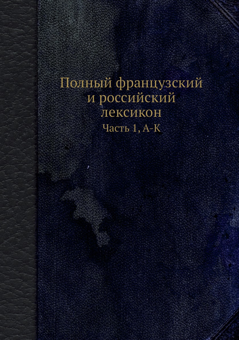 

Полный французский и российский лексикон. Часть 1, А-К