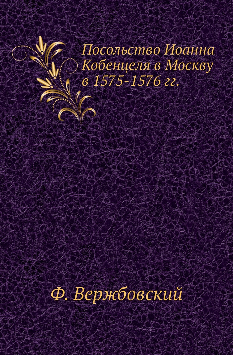 

Книга Посольство Иоанна Кобенцеля в Москву в 1575-1576 гг.