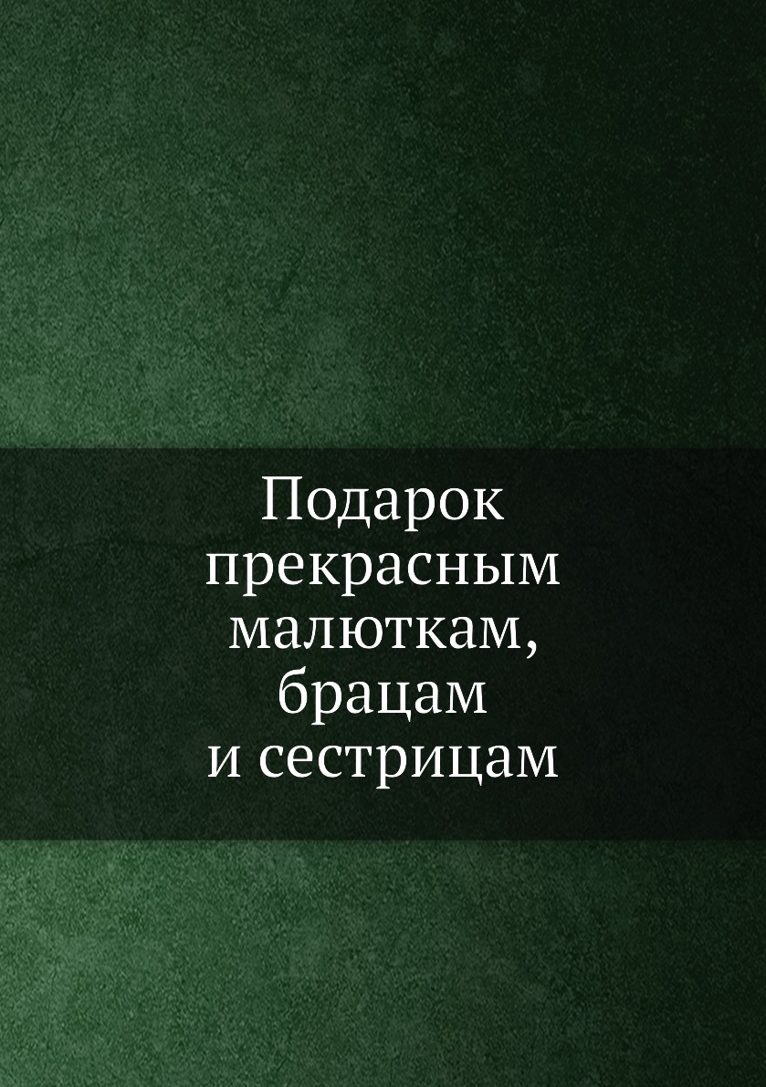 

Книга Подарок прекрасным малюткам, брацам и сестрицам