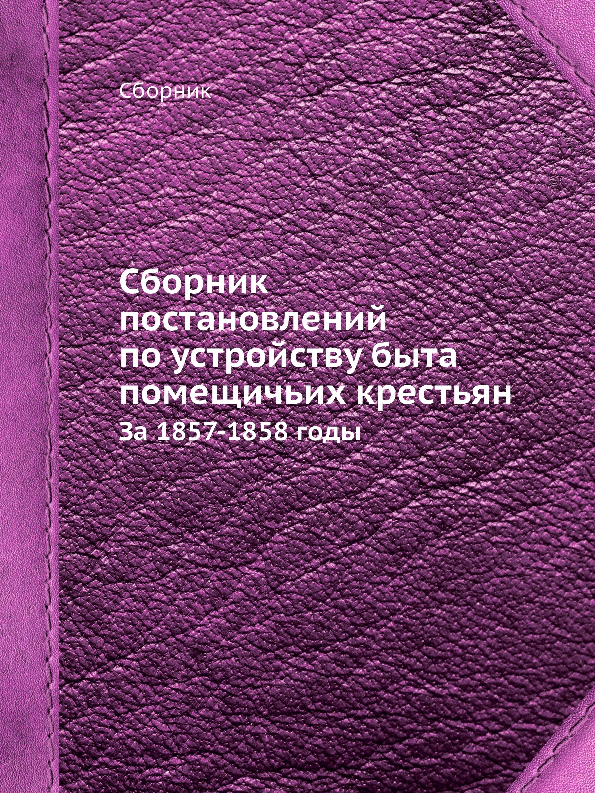 

Сборник постановлений по устройству быта помещичьих крестьян. За 1857-1858 годы