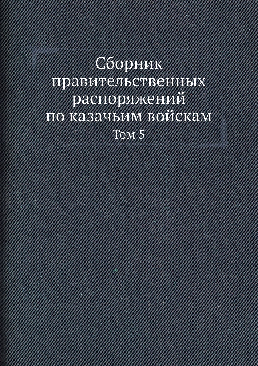 

Сборник правительственных распоряжений по казачьим войскам. Том 5