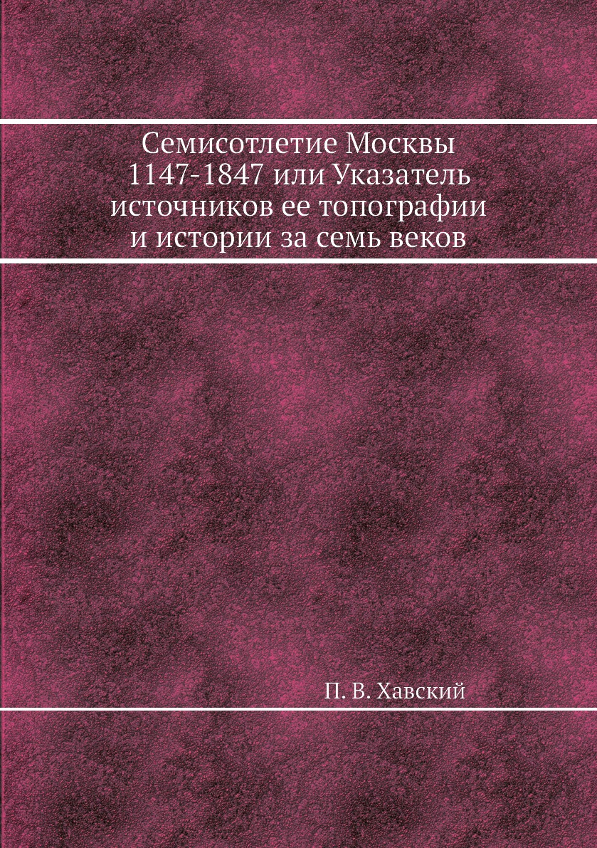 

Семисотлетие Москвы 1147-1847 или Указатель источников ее топографии и истории за...