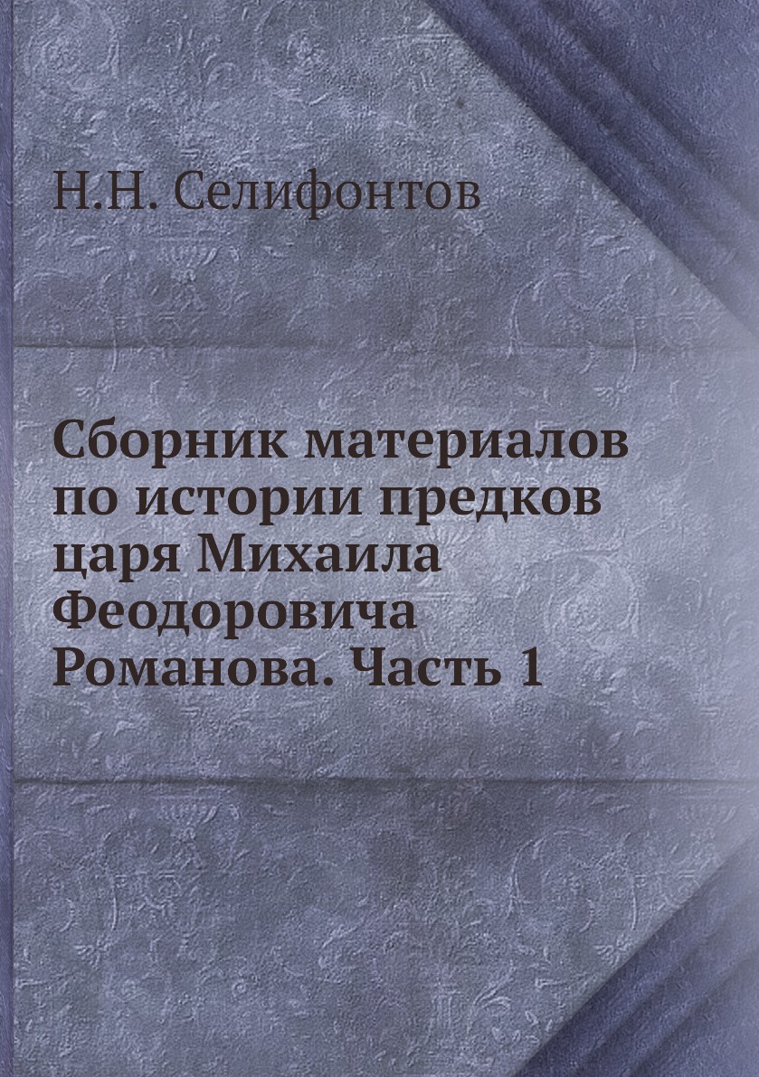 

Сборник материалов по истории предков царя Михаила Феодоровича Романова. Часть 1