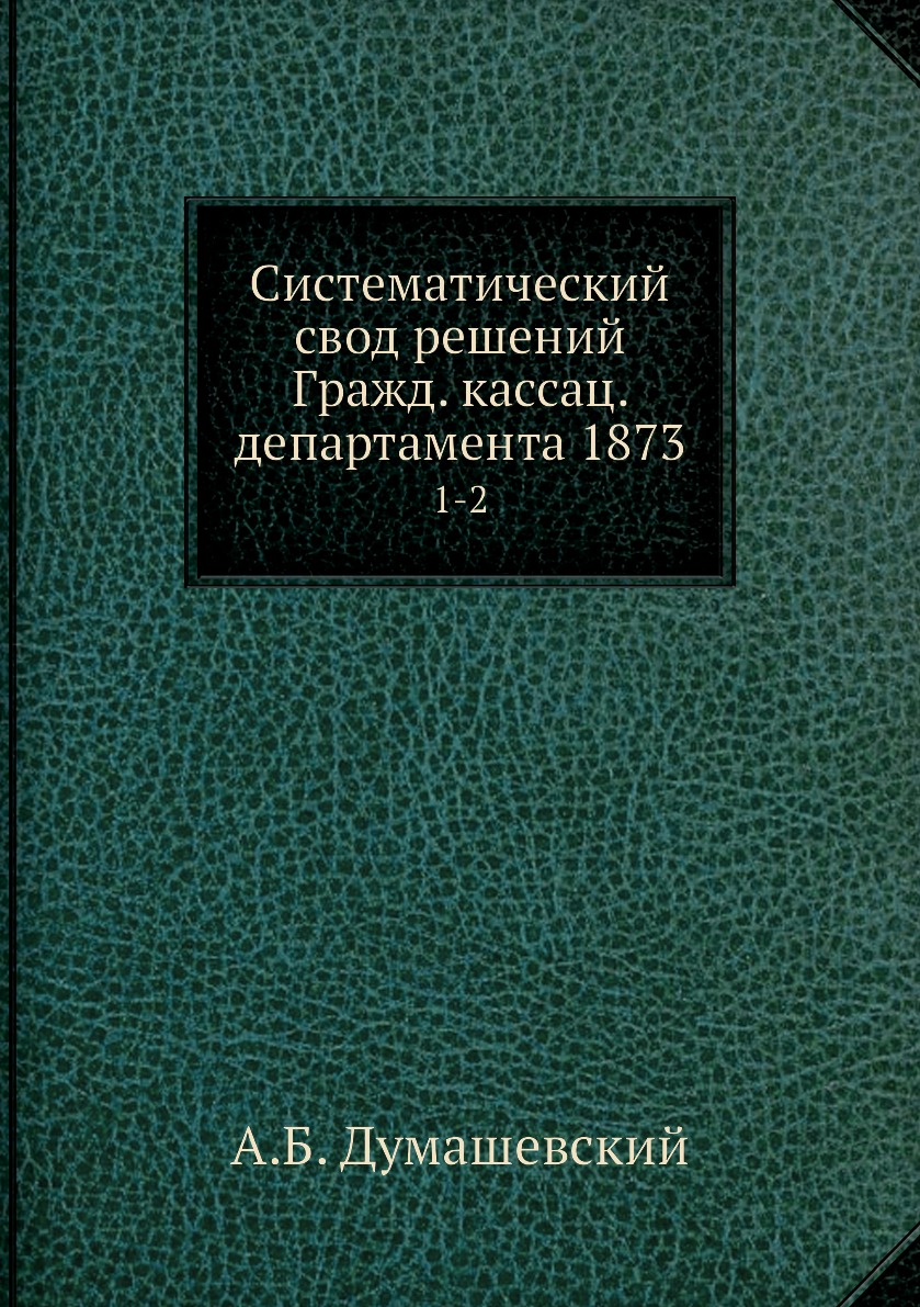 

Книга Систематический свод решений Гражд. кассац. департамента 1873. 1-2