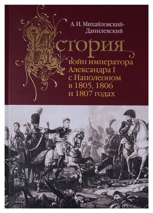 

История войн императора Александра I с Наполеоном в 1805,1806 и 1807 годах