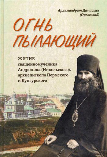 

Огонь пылающий. Житие священномученика Андроника (Никольского), архиепископа Перм...