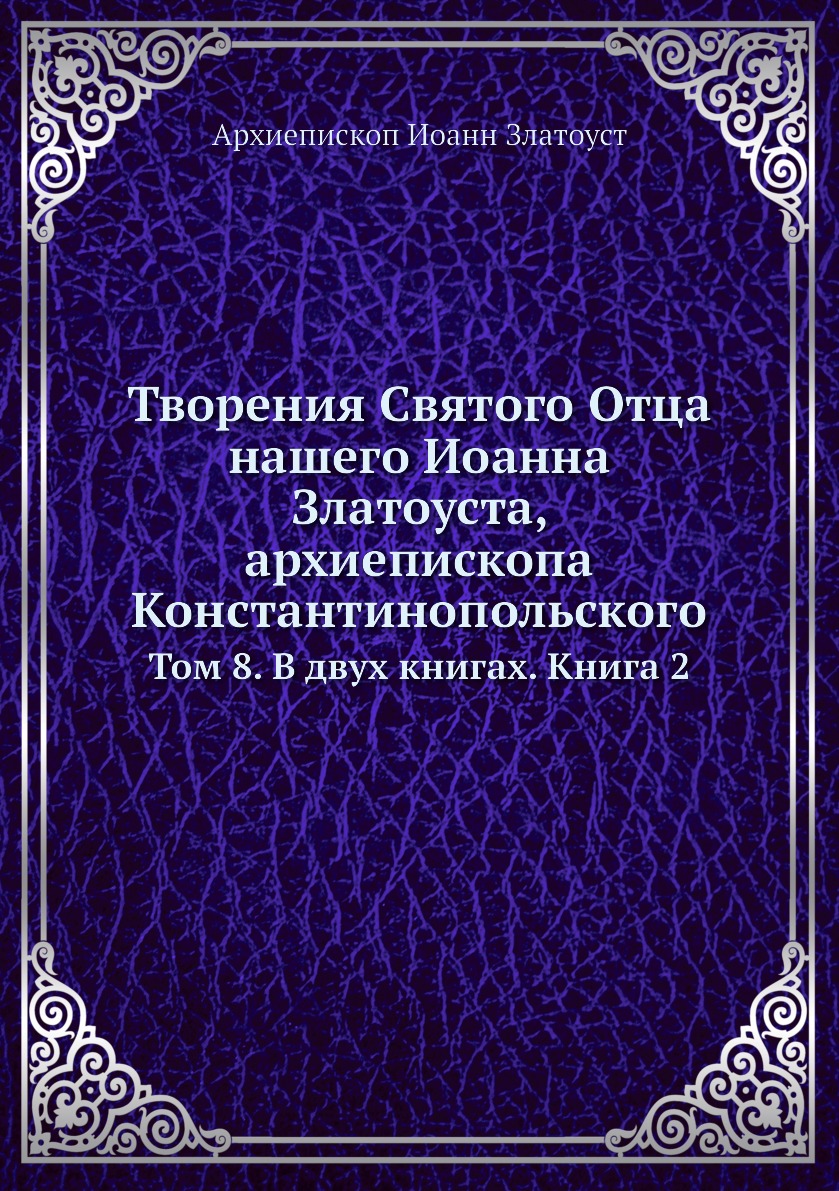 

Творения Святого Отца нашего Иоанна Златоуста, архиепископа Константинопольского. Т…