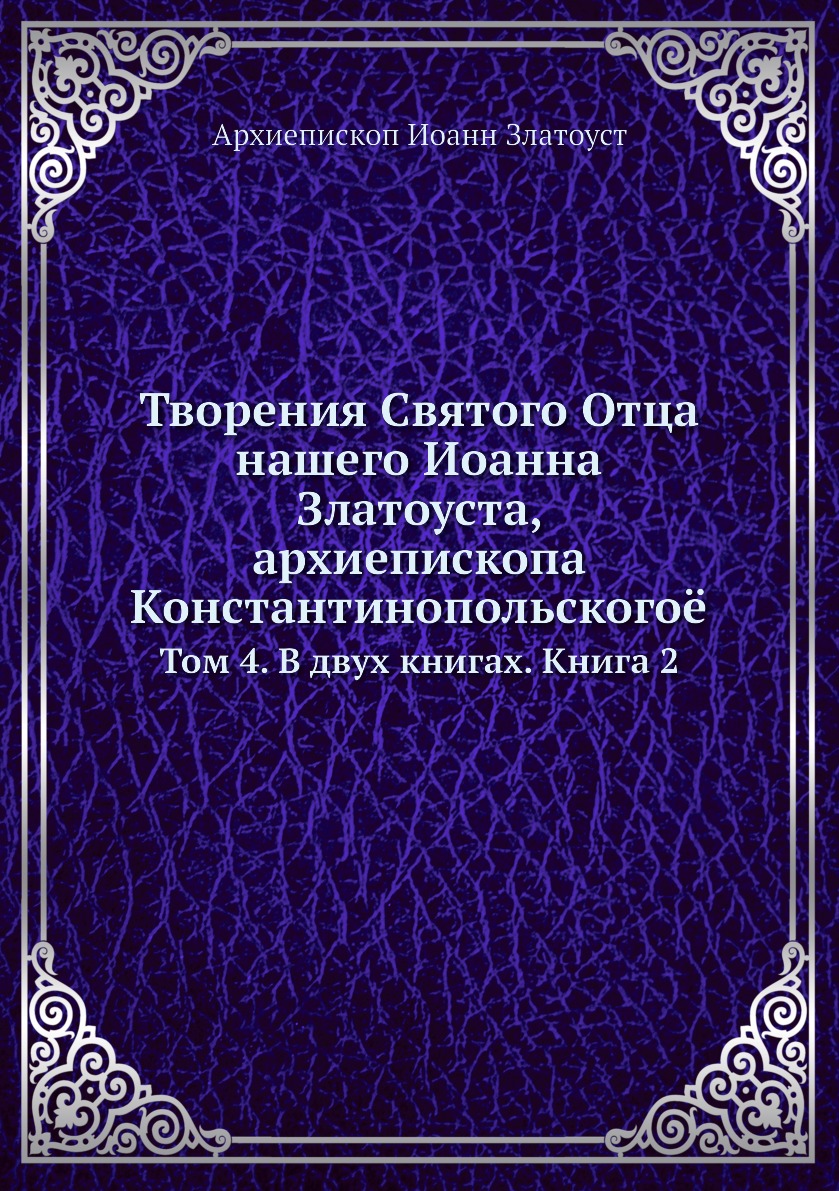 

Творения Святого Отца нашего Иоанна Златоуста, архиепископа Константинопольского. Т…