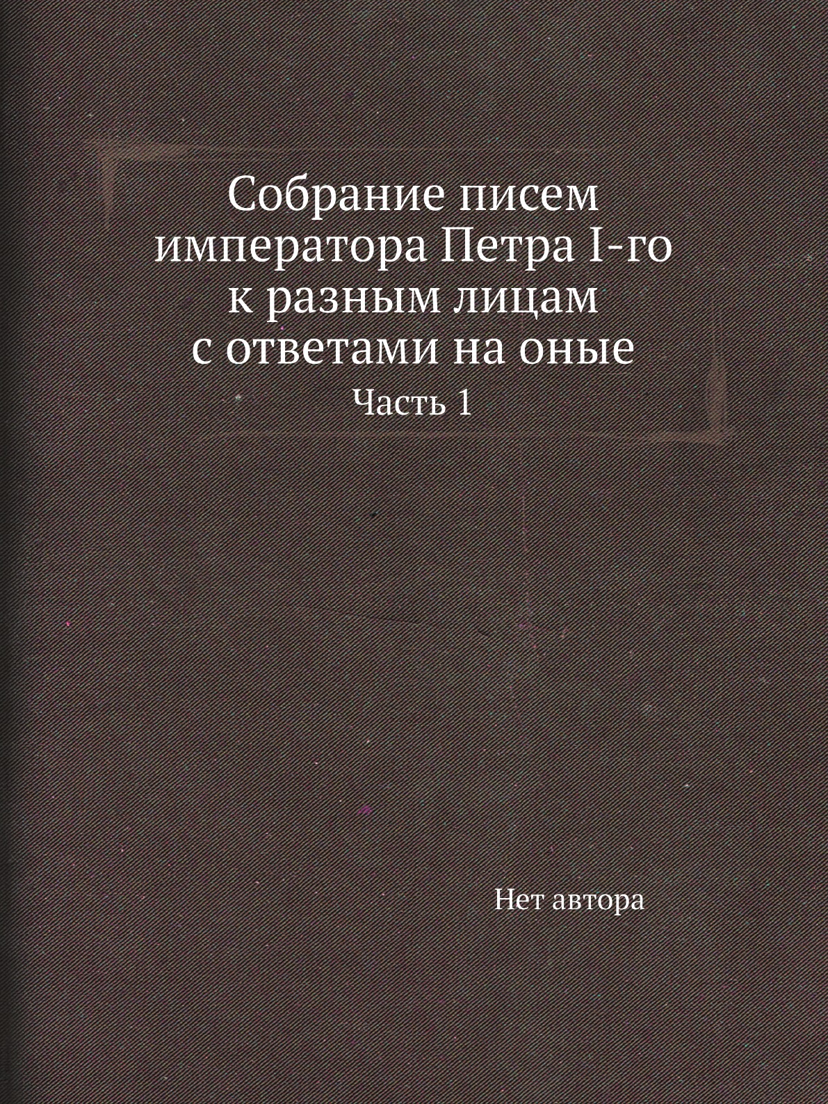 

Книга Собрание писем императора Петра I-го к разным лицам с ответами на оные. Часть 1