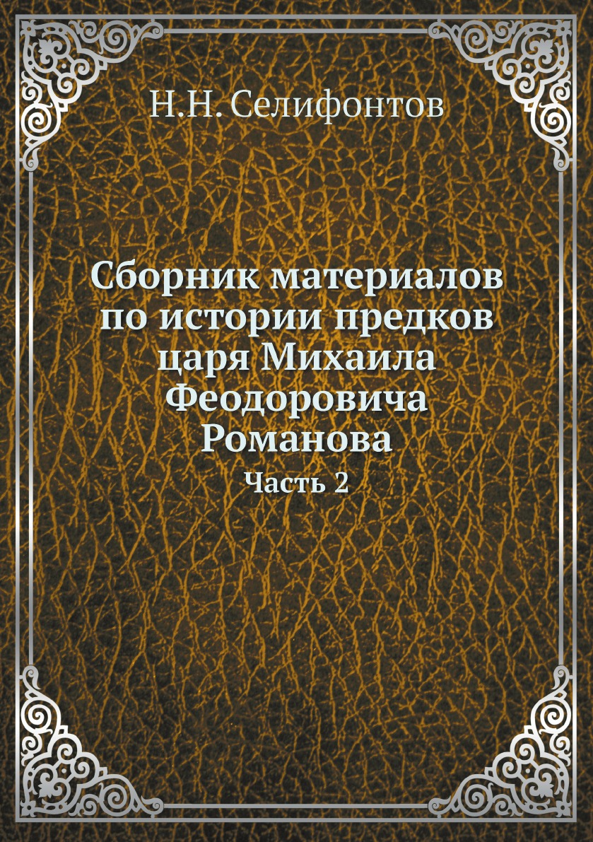 

Сборник материалов по истории предков царя Михаила Феодоровича Романова. Часть 2
