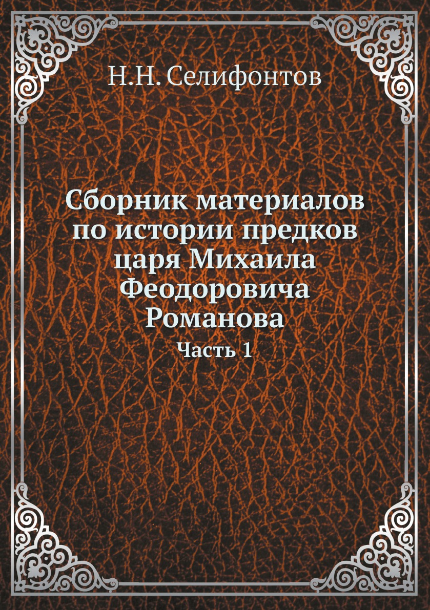 

Сборник материалов по истории предков царя Михаила Феодоровича Романова. Часть 1