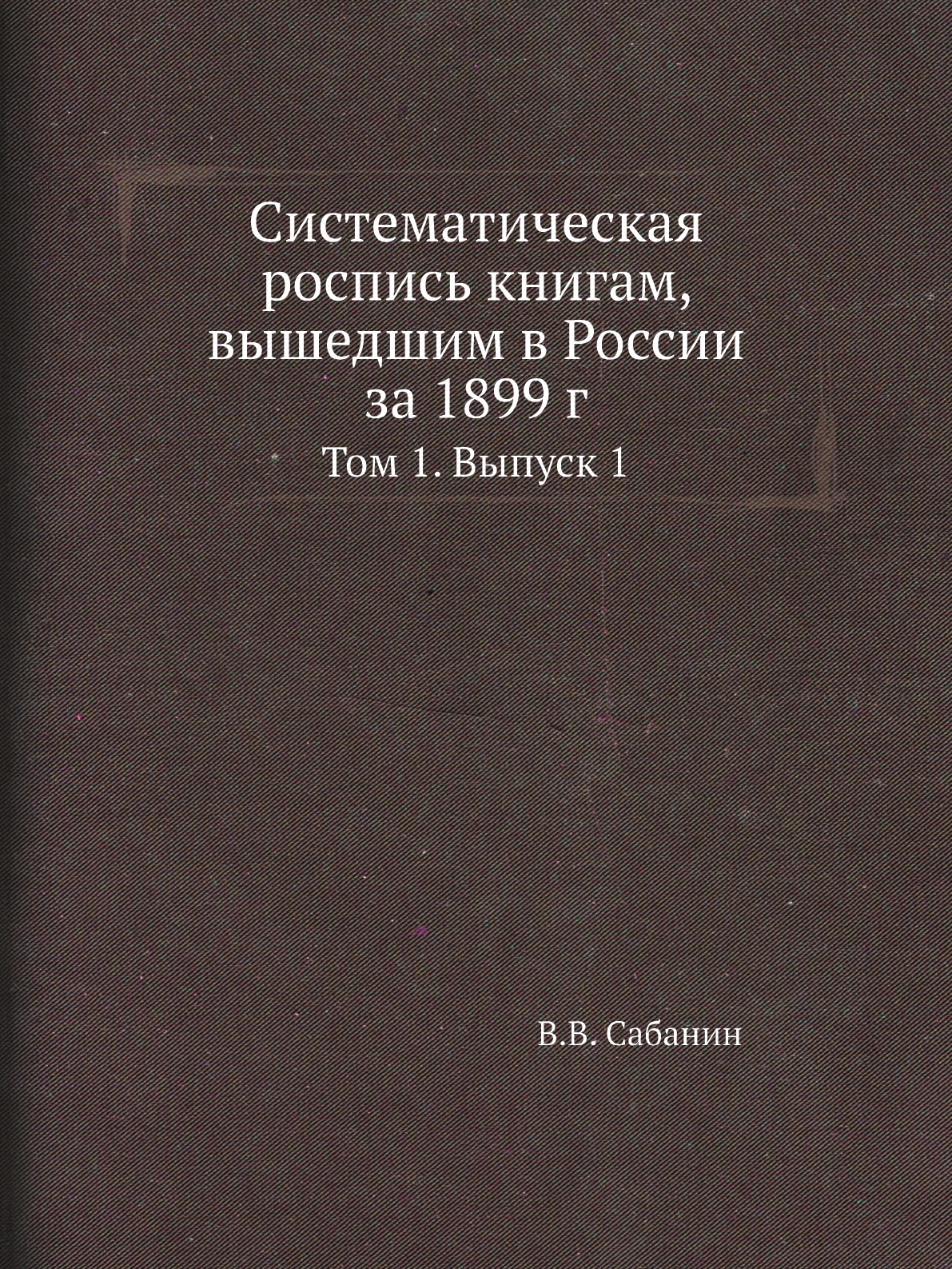 

Книга Систематическая роспись книгам, вышедшим в России за 1899 г. Том 1. Выпуск 1