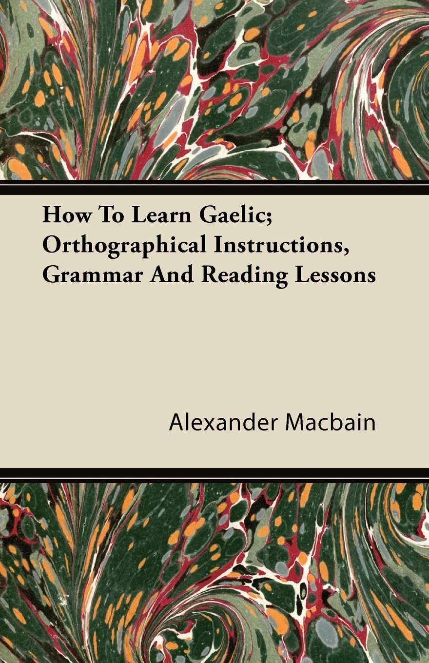 

How To Learn Gaelic; Orthographical Instructions, Grammar And Reading Lessons