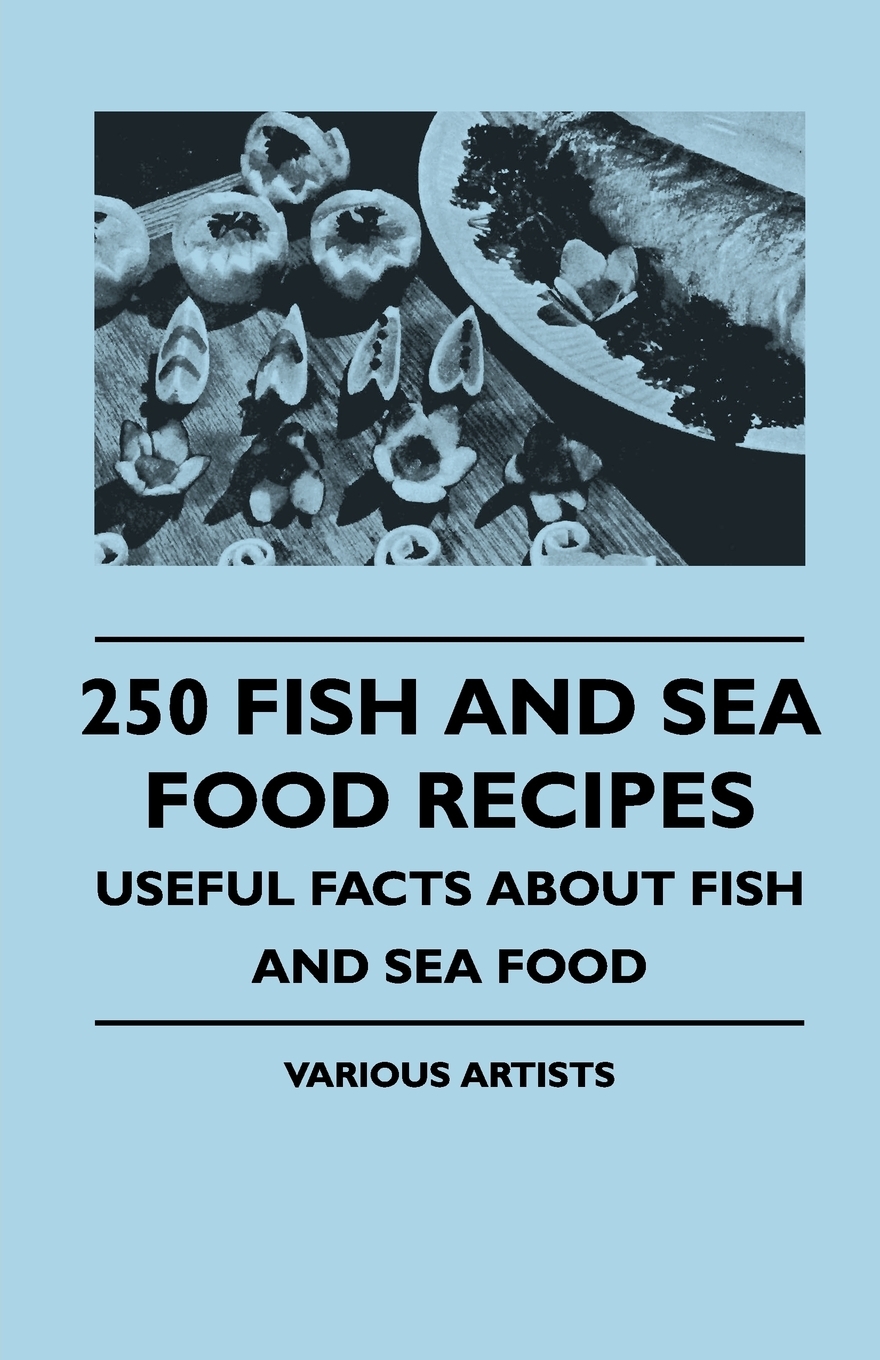 

250 Fish and Sea Food Recipes - Useful Facts about Fish and Sea Food