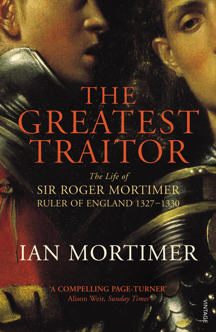 

The Greatest Traitor The Life of Sir Roger Mortimer, 1st Earl of March, Ruler of England