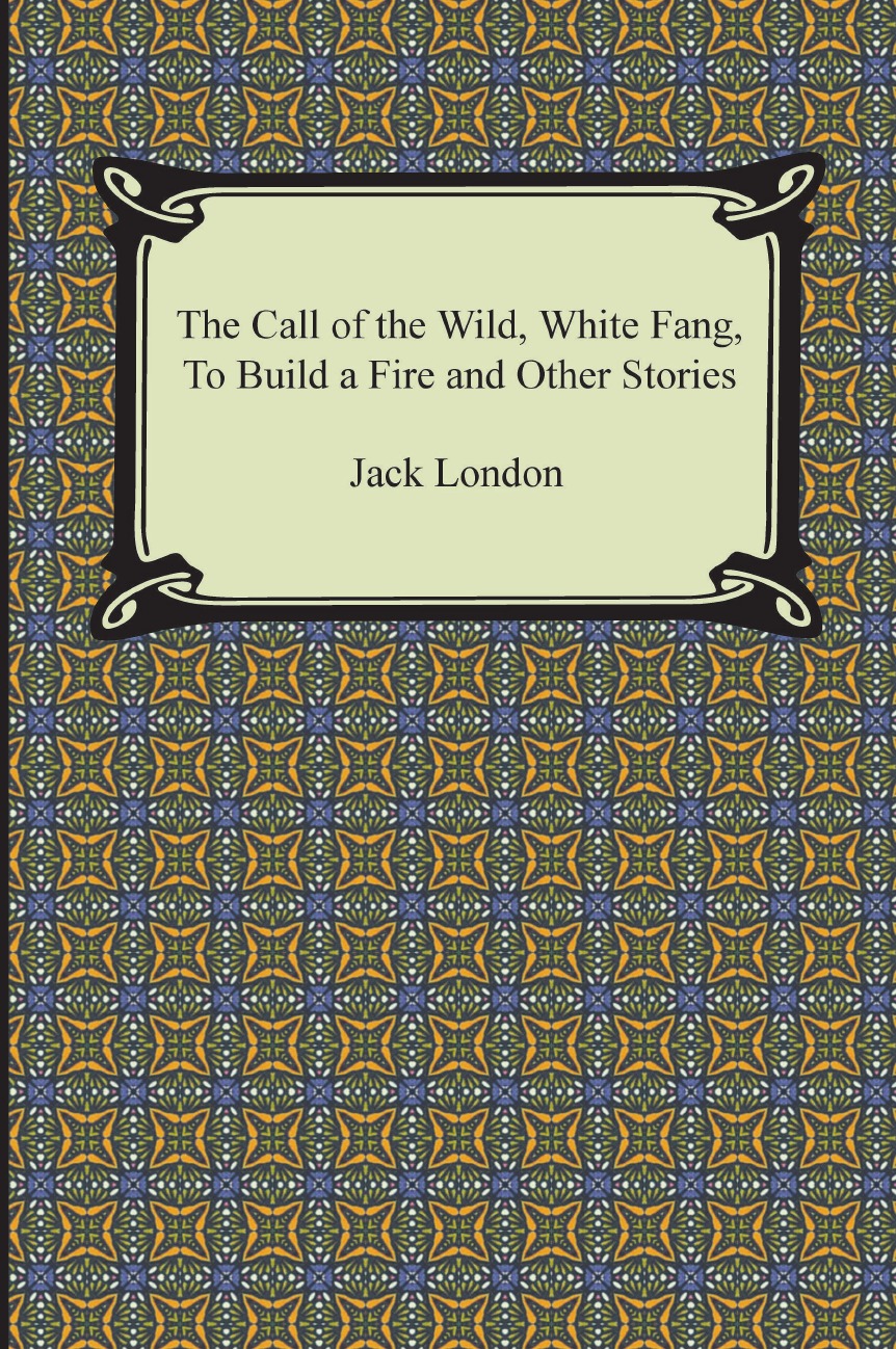 

The Call of the Wild, White Fang, to Build a Fire and Other Stories