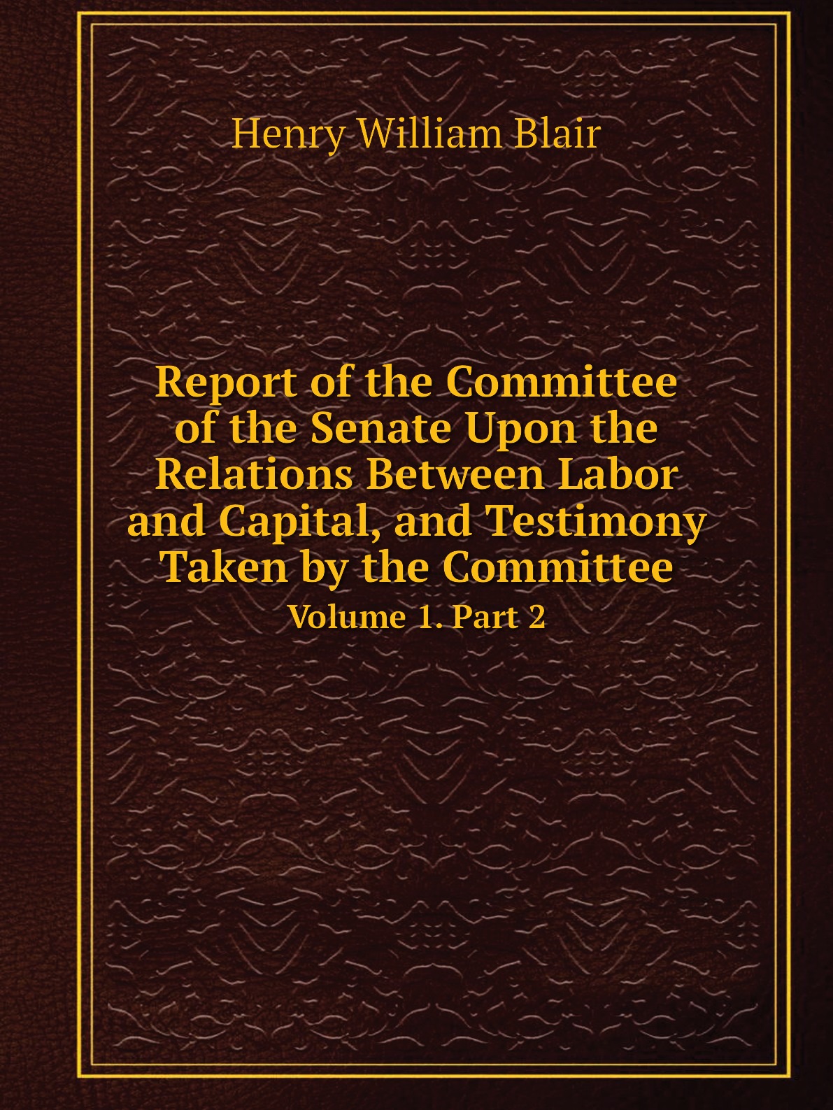 

Report of the Committee of the Senate Upon the Relations Between Labor and Capital