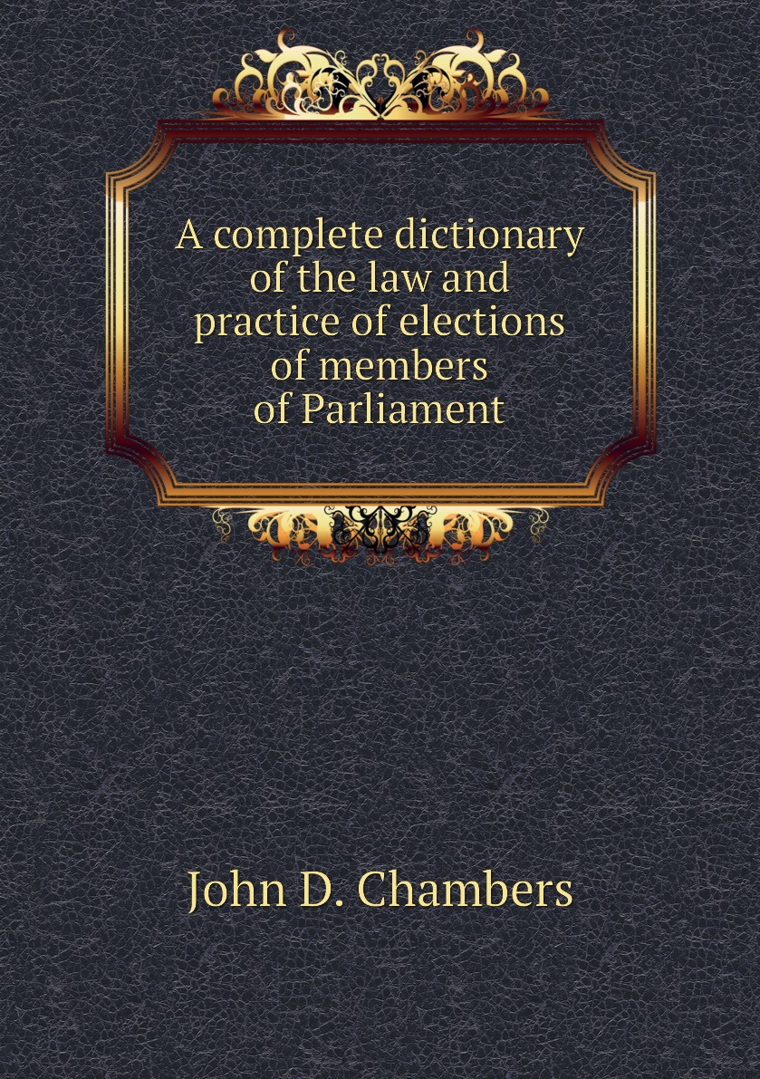 

A complete dictionary of the law and practice of elections of members of Parliament