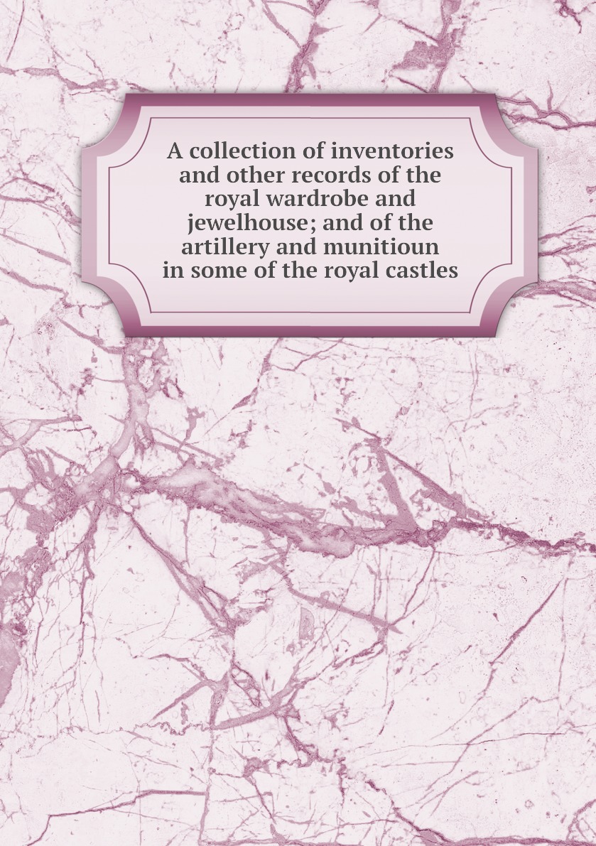 

A collection of inventories and other records of the royal wardrobe and jewelhouse
