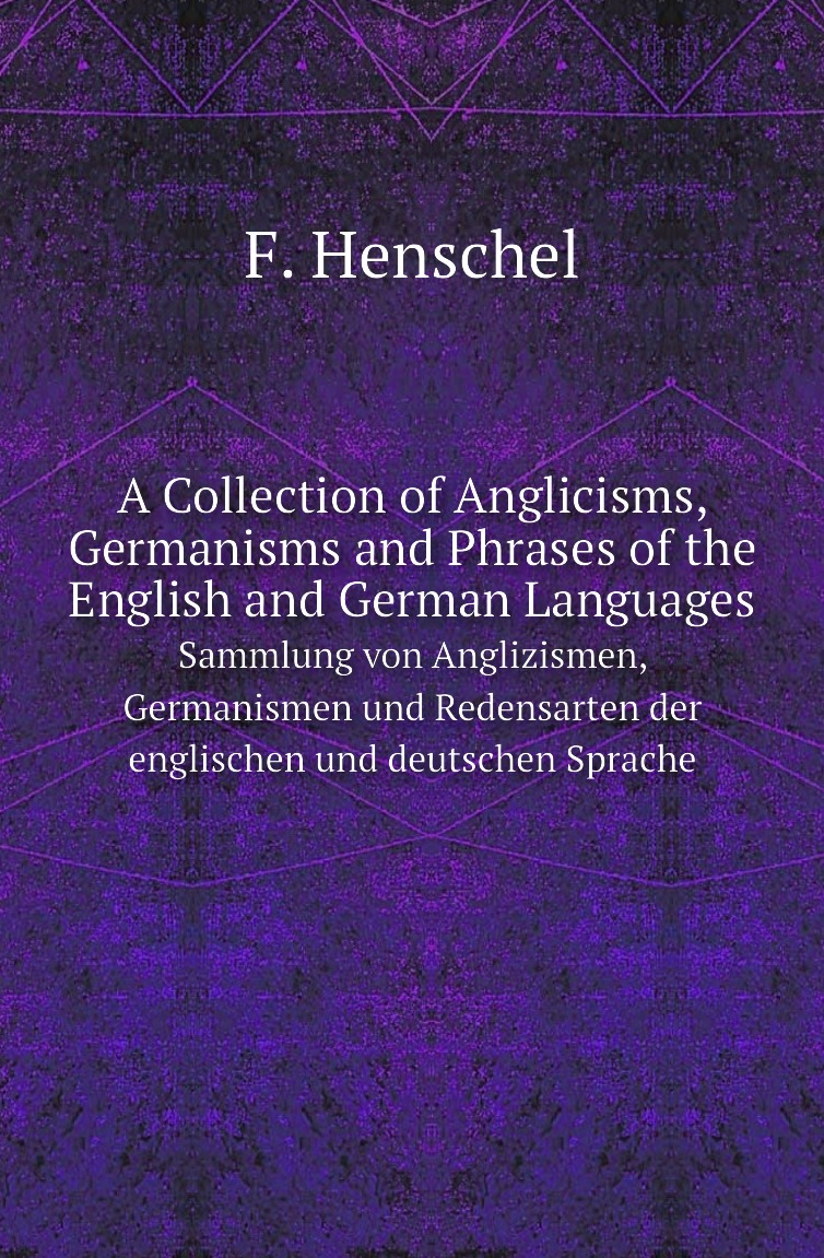 

A Collection of Anglicisms, Germanisms and Phrases of the English and German Languages