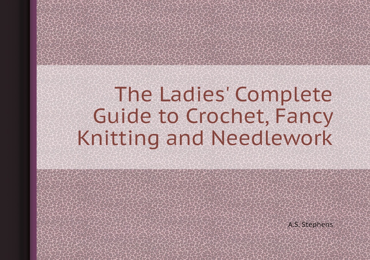 

The Ladies' Complete Guide to Crochet, Fancy Knitting and Needlework